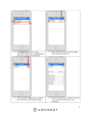 Page 3232 
 
  3. Tap Configuration to open the push 
notifications settings menu. Tap Event List to 
see a history of past push notifications.  
4. Select the camera that you want to modify 
push notification settings for. 
  5. Tap your camera’s toggle switch to activate 
push notifications and configure settings. 
6. From this screen, you can modify the settings 
to fine tune push notifications to your 
preference. 
 
  