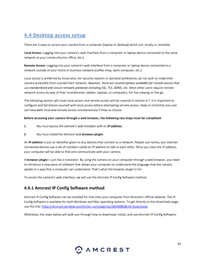 Page 3535 
 
 
4. 4 D esk to p acc ess  se tup 
There are 2 ways to access your camera from a computer (laptop or desktop) which are: locally or remotely.  
Local Access: Logging into your camera’s web interface from a computer or laptop device connected to the same 
network as your camera (home, office, etc.). 
Remote Access: Logging into your camera’s web interface from a computer or laptop device connected to a 
network outside of your home or business network (coffee shop, work computer, etc.)  
Local...