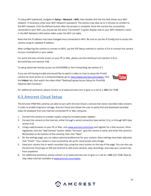 Page 4141 
 
To setup WiFi (optional), navigate to Setup > Network > WiFi, then double-click the line that shows your WiFi 
network. If necessary, enter your WiFi networks password. The camera may take up to 2 minutes to connect to 
the WiFi network. Click the Refresh button after the process is complete. Once the camera has successfully 
connected to your WiFi, you should see the word Connected in green display next to your WiFi networks name 
in the WiFi Network information table under the WiFi List table....