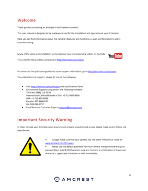 Page 66 
 
Welcome 
Thank you for purchasing an Amcrest ProHD network camera! 
This user manual is designed to be a reference tool for the installation and operation of your IP camera. 
Here you can find information about the camera’s features and functions, as well as information to aid in 
troubleshooting. 
 
Many of the setup and installation sections below have corresponding videos on YouTube  
To access the setup videos, please go to http://amcrest.com/videos 
 
For access to the quick start guide and...