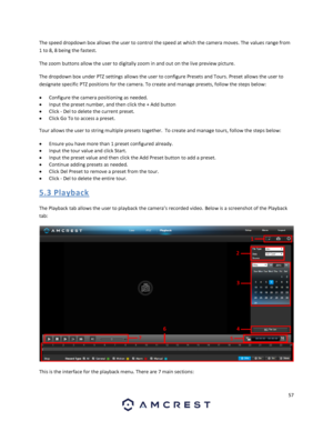 Page 5757 
 
The speed dropdown box allows the user to control the speed at which the camera moves. The values range from 
1 to 8, 8 being the fastest. 
The zoom buttons allow the user to digitally zoom in and out on the live preview picture.  
The dropdown box under PTZ settings allows the user to configure Presets and Tours. Preset allows the user to 
designate specific PTZ positions for the camera. To create and manage presets, follow the steps below:  
 Configure the camera positioning as needed. 
 Input...