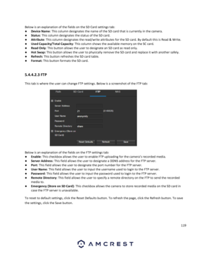 Page 119119 
 
Below is an explanation of the fields on the SD Card settings tab: 
● Device Name: This column designates the name of the SD card that is currently in the camera. 
● Status: This column designates the status of the SD card. 
● Attribute: This column designates the read/write attributes for the SD card. By default this is Read & Write. 
● Used Capacity/Total Capacity: This column shows the available memory on the SC card. 
● Read Only: This button allows the user to designate an SD card as read...