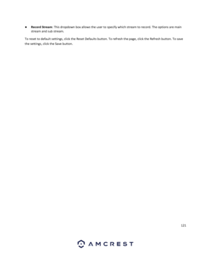 Page 121121 
 
● Record Stream: This dropdown box allows the user to specify which stream to record. The options are main 
stream and sub stream. 
To reset to default settings, click the Reset Defaults button. To refresh the page, click the Refresh button. To save 
the settings, click the Save button. 
   