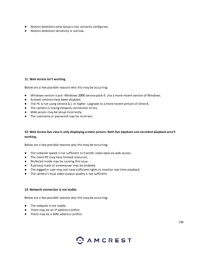 Page 134134 
 
● Motion detection zone setup is not correctly configured. 
● Motion detection sensitivity is too low. 
 
 
 
 
 
11. Web Access isnt working.  
Below are a few possible reasons why this may be occurring: 
● Windows version is pre -Windows 2000 service pack 4. Use a more recent version of Windows.  
● ActiveX controls have been disabled.  
● The PC is not using DirectX 8.1 or higher. Upgrade to a more recent version of DirectX.  
● The camera is having network connection errors. 
● Web access may...