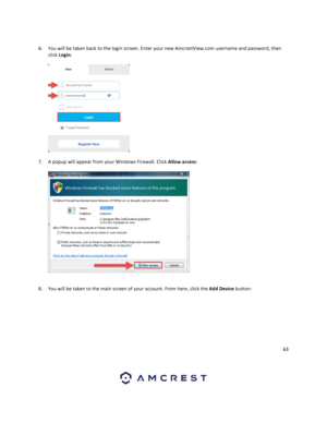 Page 6363 
 
 
6. You will be taken back to the login screen. Enter your new AmcrestView.com username and password, then 
click Login: 
 
  
7. A popup will appear from your Windows Firewall. Click Allow access: 
 
  
 
8. You will be taken to the main screen of your account. From here, click the Add Device button: 
  
