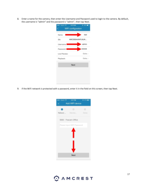 Page 1717 
 
8. Enter a name for the camera, then enter the Username and Password used to login to the camera. By default, 
the username is “admin” and the password is “admin”, then tap Next.  
 
9. If the WiFi network is protected with a password, enter it in the field on this screen, then tap Next. 
 
 
 
 
  