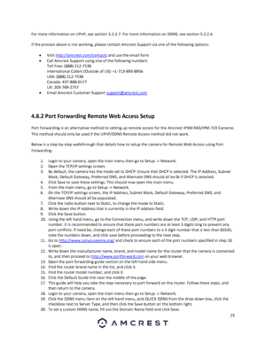 Page 2323 
 
For more information on UPnP, see section 5.2.2.7. For more information on DDNS, see section 5.2.2.4. 
If the process above is not working, please contact Amcrest Support via one of the following options: 
 Visit http://amcrest.com/contacts and use the email form 
 Call Amcrest Support using one of the following numbers 
Toll Free: (888) 212-7538 
International Callers (Outside of US): +1-713-893-8956 
USA: (888) 212-7538 
Canada: 437-888-0177 
UK: 203-769-2757 
 Email Amcrest Customer Support...