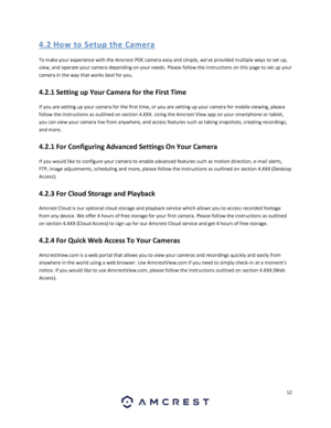 Page 1212 
 
4. 2 Ho w  to S etup  the  Ca me ra 
To make your experience with the Amcrest POE camera easy and simple, weve provided multiple ways to set up, 
view, and operate your camera depending on your needs. Please follow the instructions on this page to set up your 
camera in the way that works best for you. 
4.2.1 Setting up Your Camera for the First Time 
If you are setting up your camera for the first time, or you are setting up your camera for mobile viewing, please 
follow the instructions as...