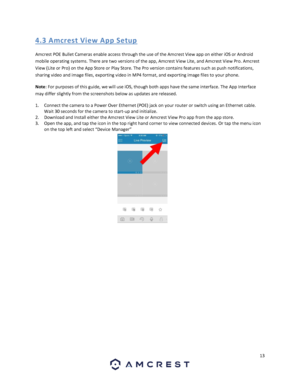 Page 1313 
 
4.3 A mcres t Vi e w A pp S etup 
Amcrest POE Bullet Cameras enable access through the use of the Amcrest View app on either iOS or Android 
mobile operating systems. There are two versions of the app, Amcrest View Lite, and Amcrest View Pro. Amcrest 
View (Lite or Pro) on the App Store or Play Store. The Pro version contains features such as push notifications, 
sharing video and image files, exporting video in MP4 format, and exporting image files to your phone. 
Note: For purposes of this guide,...