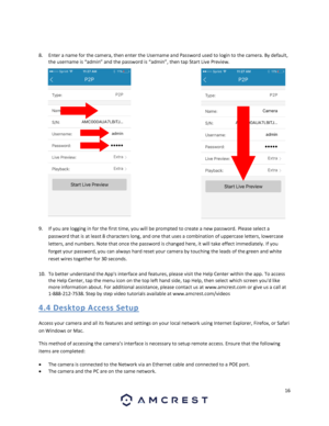 Page 1616 
 
 
 
8. Enter a name for the camera, then enter the Username and Password used to login to the camera. By default, 
the username is “admin” and the password is “admin”, then tap Start Live Preview.  
 
9. If you are logging in for the first time, you will be prompted to create a new password. Please select a 
password that is at least 8 characters long, and one that uses a combination of uppercase letters, lowercase 
letters, and numbers. Note that once the password is changed here, it will take...