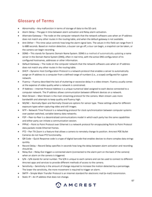 Page 6767 
 
Glossary of Terms 
 Abnormality – Any malfunction in terms of storage of data to the SD card. 
 Alarm Delay – The gap in time between alarm activation and Relay alarm activation. 
 Alternate Gateway – The node on the computer network that the network software uses when an IP address 
does not match any other routes in the routing table, and when the default gateway is not available. 
 Anti-Dither – This time value controls how long the alarm signal lasts. The values in this field can range from...