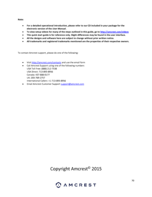 Page 7070 
 
Note: 
 For a detailed operational introduction, please refer to our CD included in your package for the 
electronic version of the User Manual. 
 To view setup videos for many of the steps outlined in this guide, go to http://amcrest.com/videos 
 This quick start guide is for reference only. Slight differences may be found in the user interface. 
 All the designs and software here are subject to change without prior written notice. 
 All trademarks and registered trademarks mentioned are the...