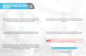 Page 814
13
Once activated, download and install the plugin for your web browser. 
The installation of the plugin will require all web browsers to close. 
Log in to your account. To add a camera, click the Add Device button. 
Give the camera a name, enter the S/N (found on your camera’s sticker), 
then enter the login details for the camera. The default username and 
password for the camera is admin.
Using Internet Explorer, Firefox, or Safari, go to www.AmcrestView.com 
and register for an account. You will...
