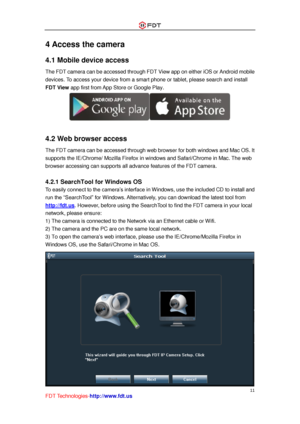 Page 12 
11 
FDT Technologies-http://www.fdt.us 
4 Access the camera 
4.1 Mobile device access 
The FDT camera can be accessed through FDT View app on either iOS or Android mobile 
devices. To access your device from a smart phone or tablet, please search and install 
FDT View app first from App Store or Google Play. 
 
 
4.2 Web browser access 
The FDT camera can be accessed through web browser for both windows and Mac OS. It 
supports the IE/Chrome/ Mozilla Firefox in windows and Safari/Chrome in Mac. The web...