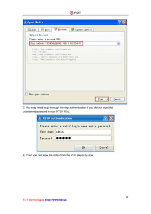 Page 19 
18 
FDT Technologies-http://www.fdt.us 
 
3) You may need to go through the rtsp authentication if you did not input the 
username/password in your RTSP RUL. 
 
4) Then you can view the video from the VLC player by now.   