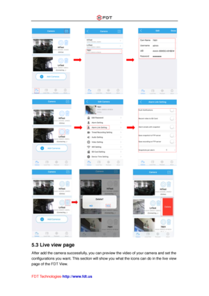 Page 25 
FDT Technologies-http://www.fdt.us 
 
 
 
5.3 Live view page 
After add the camera successfully, you can preview the video of your camera and set the 
configurations you want. This section will show you what the icons can do in the live view 
page of the FDT View.  