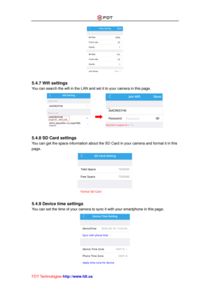 Page 29 
FDT Technologies-http://www.fdt.us 
 
 
5.4.7 Wifi settings 
You can search the wifi in the LAN and set it to your camera in this page. 
 
 
5.4.8 SD Card settings 
You can get the space information about the SD Card in your camera and format it in this 
page. 
 
 
5.4.9 Device time settings 
You can set the time of your camera to sync it with your smartphone in this page. 
  