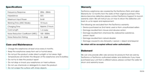 Page 5Specifcations
Frequency Response
Impedance
Maximum Input Power
Working Time (ANC Mode)
Charging Time
Cord Length 
Noise Reduction Coeffcient (NRC)
Noise Reduction Rating20Hz - 20kHz
32
5mW
15 hours
Approx. 2 hours
1.4 meter 
100 - 500Hz
15 - 30dB
Care and Maintenance
•  Charge the earphones at least once every 6 months.
•  Keep the earphones away from wet or humid areas.
•  Do not put the product under direct sunlight or hot areas. High 
temperatures will shorten the lifespan of the earphones and its...