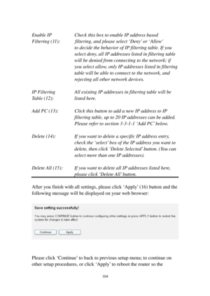 Page 113104 
 
Enable IP    Check this box to enable IP address based 
Filtering (1 1):      filtering, and please select ‘Deny’ or ‘Allow’  
to decide the behavior of IP filtering table. If you 
select deny, all IP addresses listed in filtering table 
will be denied from connecting to the network; if 
y o u   s e l e c t  allow, only IP addresses listed in filtering 
table will be able to connect to the network, and 
rejecting all other network devices. 
 
IP Filtering   All existing IP addresses in filtering...