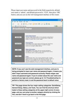 Page 3021 
Please input user name and password in the field respectively, default 
user name is ‘admin’, and default password is ‘1234’, then press ‘OK’ 
button, and you can see the web management interface of this router: 
 
 
 
 
 
 
 
 
 
 
 
 
NOTE: If you can’t see the web management interface, and you’re 
being prompted to input user name and password again, it means you 
didn’t input username and password correctly. Please retype user 
name and password again. If you’re certain about the user name and...