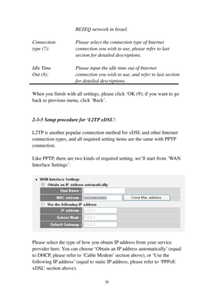 Page 3930 
BEZEQ network in Israel.  
 
Connection    Please select the connection type of Internet 
type (7):  connection you wish to use, please refer to last 
section for detailed descriptions. 
 
Idle Time    Please input the idle time out of Internet 
Out (8):  connection you wish to use, and refer to last section 
for detailed descriptions. 
 
When you finish with all settings, please click ‘O K   (9); if you want to go 
back to previous menu, click ‘Back’. 
 
 
2-3-5 Setup procedure for ‘L2TP   x D S L’:...