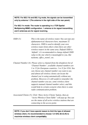 Page 7263 
 
 
 
 
 
 
 
 
 
 
SSID (3):  This is the name of wireless router. You can type any 
alphanumerical characters here, maximum 32 
characters. SSID is used to identify your own 
wireless router from others when there a re   o t h e r  
wireless routers in the same area. Default SSID is 
‘default’, it’s recommended to change default SSID 
value to the one which is meaningful to you, like 
myhome, office_room1, etc. 
 
Channel Number (4): Please select a channel from the dropdown list of 
‘Channel...