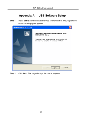 Page 63
GA-121A User Manual 
60 
Appendix A  USB Software Setup 
Step 1 Install Setup.exe  to execute the USB software setup. The page shown 
in the following figure appears. 
 
Step 2  Click Next. The page displays the rate of progress.  