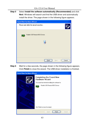 Page 66
GA-121A User Manual 
Step 5 Select Install the software automatically (Recommended)  and click 
Next . Windows will search and find the USB driver and automatically 
install the driver. The page shown in the following figure appears. 
 
Step 6  Wait for a few seconds, the page shown in the following figure appears. 
Click  Finish  to close the wizard. The USB driver installation is finished. 
 
63  