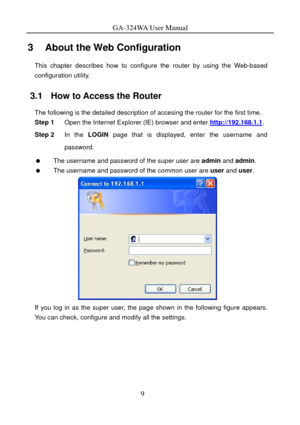 Page 12
GA-324WA User Manual 
3   About the Web Configuration 
This chapter describes how to configure the router by using the Web-based 
configuration utility. 
3.1   How to Access the Router 
The following is the detailed description of accesing the router for the first time. 
Step 1  Open the Internet Explorer (IE) browser and enter http://192.168.1.1. 
Step 2 In the LOGIN page that is displayed, enter the username and 
password. 
   The username and password of the super user are  admin and admin. 
   The...