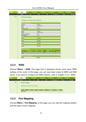 Page 15
GA-324WA User Manual 
 
3.2.4   WAN 
Choose Status > WAN . The page that is displayed shows some basic WAN 
settings of the router. In this page, you can view basic status of WAN and DNS 
server. If you want to configure the WAN network, refer to chapter 
3.4.2.1 WAN. 
 
3.2.5   Port Mapping 
Choose  Status > Port Mapping . In this page, you can view the mapping relation 
and the status of port mapping. 
12  