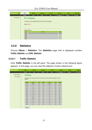 Page 16
GA-324WA User Manual 
 
3.2.6   Statistics 
Choose Status > Statistics.  The Statistics  page that is displayed contains 
Traffic Statistic  and DSL Statistic . 
3.2.6.1 Traffic Statistic 
Click Traffic Statistic  in the left pane. The page shown in the following figure 
appears. In this page, you can view the statistics of each network port. 
 
13  