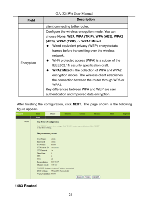 Page 27
GA-324WA User Manual 
Description Field 
client connecting to the router. 
Encryption 
Configure the wireless encryption mode. You can 
choose None, WEP , WPA (TKIP) , WPA (AES) , WPA2 
(AES) , WPA2  (TKIP) , or WPA2 Mixed . 
   Wired equivalent privacy (WEP) encrypts data 
frames before transmitting over the wireless 
network. 
   Wi-Fi protected access (WPA) is a subset of the IEEE802.11i security specification draft.   
   WPA2 Mixed  is the collection of WPA and WPA2 
encryption modes. The wireless...