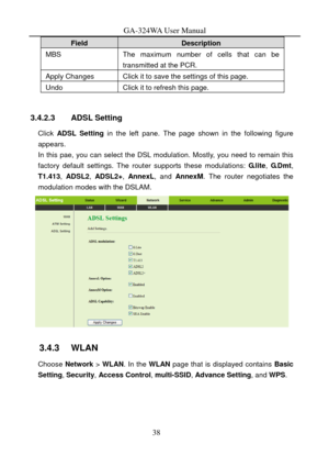 Page 41
GA-324WA User Manual 
Field Description 
MBS The maximum number of cells that can be transmitted at the PCR. 
Apply Changes Click it to save the settings of this page. 
Undo Click it to refresh this page. 
 
3.4.2.3 ADSL Setting 
Click  ADSL Setting  in the left pane. The page shown in the following figure 
appears. 
In this pae, you can select the DSL modulation. Mostly, you need to remain this 
factory default settings. The router supports these modulations:  G.lite, G. D m t , 
T1.413,  ADSL2, ADSL2+...