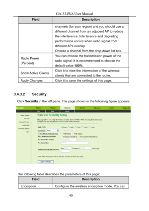 Page 43
GA-324WA User Manual 
Field Description 
channels (for your region) and you should use a 
different channel from an adjacent AP to reduce 
the interference. Interference and degrading 
performance occurs when radio signal from 
different APs  overlap. 
Choose a channel from the drop-down list box. 
Radio Power 
(Percent) You can choose the transmission power of the 
radio signal. It is recommended to choose the 
default value 100%. 
Show Active  Clients Click it to view the information of the wireless...
