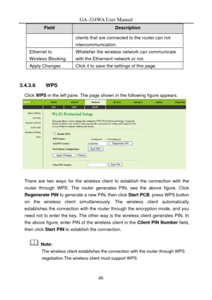 Page 49
GA-324WA User Manual 
Field Description 
clients that are connected to the router can not 
intercommunication. 
Ethernet to 
Wireless Blocking Wheteher the wireless network can communicate 
with the Ethernent network or not. 
Apply Changes Click it to save the settings of this page. 
 
3.4.3.6 WPS 
Click WPS in the left pane. The page shown in the following figure appears. 
 
 
There are two ways for the wireless client to establish the connection with the 
router through WPS. The router generates PIN,...