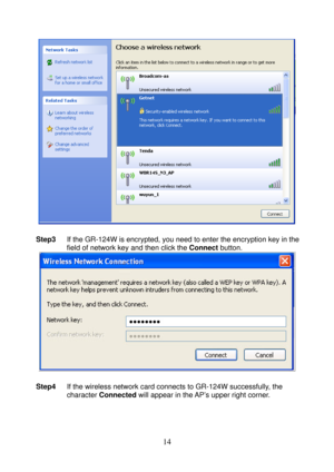 Page 19 
14 
 
 
Step3 If the GR-124W is encrypted, you need to enter the encryption key in the 
field of network key and then click the Connect button. 
 
 
Step4 If the wireless network card connects to GR-124W successfully, the 
character Connected will appear in the AP’s upper right corner.  