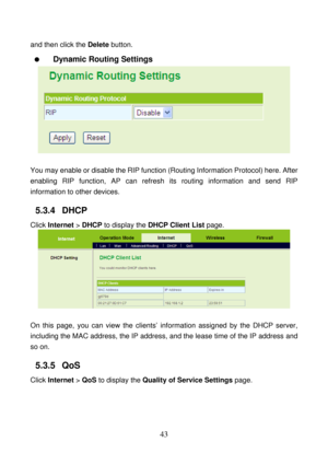 Page 48 
43 
and then click the Delete button. 
  Dynamic Routing Settings 
 
 
You may enable or disable the RIP function (Routing Information Protocol) here. After 
enabling RIP function, AP can refresh its routing information and send RIP 
information to other devices. 
5.3.4   DHCP 
Click Internet > DHCP to display the DHCP Client List page. 
 
 
On this page, you can view the clients’ information assigned by the DHCP server, 
including the MAC address, the IP address, and the lease time of the IP address...