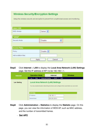 Page 86 
81 
   
 
Step5 Click Internet > LAN to display the Local Area Network (LAN) Settings 
page. Set the IP address of AP1 to be 192.168.1.1. 
  
 
Step6 Click Administration > Statistics to display the Statistic page. On this 
page, you can view the information of WDS AP, such as MAC address, 
and the number of transmitted frames. 
- Set AP2  