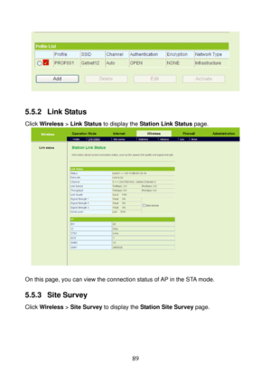 Page 94 
89 
 
 
5.5.2  Link Status 
Click Wireless > Link Status to display the Station Link Status page. 
 
 
On this page, you can view the connection status of AP in the STA mode. 
5.5.3  Site Survey 
Click Wireless > Site Survey to display the Station Site Survey page.  