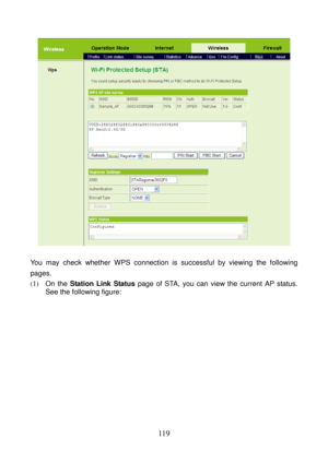 Page 124 
119 
 
 
You may check whether WPS connection is successful by viewing the following 
pages. 
(1)  On the Station Link Status page of STA, you can view the current AP status. 
See the following figure:  