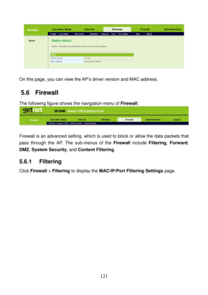 Page 126 
121 
 
 
On this page, you can view the AP’s driver version and MAC address. 
5.6   Firewall 
The following figure shows the navigation menu of Firewall: 
 
 
Firewall is an advanced setting, which is used to block or allow the data packets that 
pass through the AP. The sub-menus of the Firewall include Filtering, Forward, 
DMZ, System Security, and Content Filtering. 
5.6.1   Filtering 
Click Firewall > Filtering to display the MAC/IP/Port Filtering Settings page.  