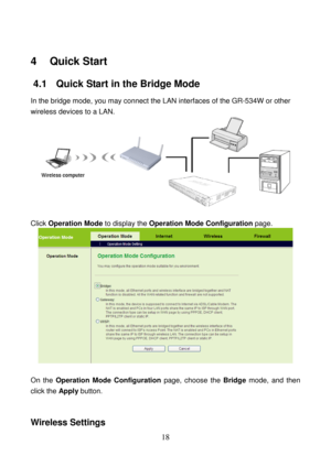 Page 23 
18 
4   Quick Start 
4.1   Quick Start in the Bridge Mode 
In the bridge mode, you may connect the LAN interfaces of the GR-534W or other 
wireless devices to a LAN. 
 
 
Click Operation Mode to display the Operation Mode Configuration page. 
 
 
On the Operation Mode Configuration page, choose the Bridge mode, and then 
click the Apply button. 
 
 
Wireless Settings  