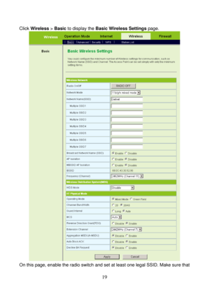 Page 24 
19 
Click Wireless > Basic to display the Basic Wireless Settings page. 
 
On this page, enable the radio switch and set at least one legal SSID. Make sure that  