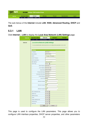 Page 37 
32 
 
 
The sub-menus of the Internet include LAN, WAN, Advanced Routing, DHCP and 
QoS. 
5.3.1   LAN 
Click Internet > LAN to display the Local Area Network (LAN) Settings page. 
 
 
This page is used to configure the LAN parameters. This page allows you to 
configure LAN interface properties, DHCP server properties, and other parameters  