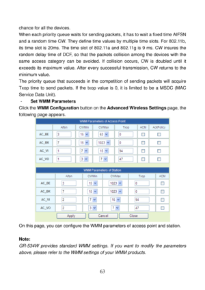 Page 68 
63 
chance for all the devices. 
When each priority queue waits for sending packets, it has to wait a fixed time AIFSN 
and a random time CW. They define time values by multiple time slots. For 802.11b, 
its time slot is 20ms. The time slot of 802.11a and 802.11g is 9 ms. CW insures the 
random delay time of DCF, so that the packets collision among the devices with the 
same access category can be avoided. If collision occurs, CW is doubled until it 
exceeds its maximum value. After every successful...