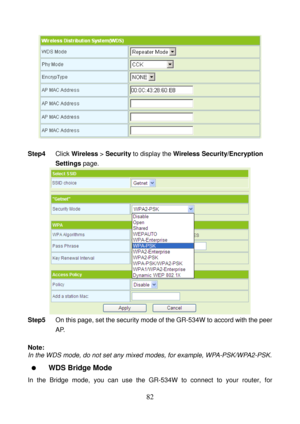 Page 87 
82 
 
 
Step4 Click Wireless > Security to display the Wireless Security/Encryption 
Settings page. 
 
Step5 On this page, set the security mode of the GR-534W to accord with the peer 
AP. 
 
Note: 
In the WDS mode, do not set any mixed modes, for example, WPA-PSK/WPA2-PSK. 
  WDS Bridge Mode 
In the Bridge mode, you can use the GR-534W to connect to your router, for  