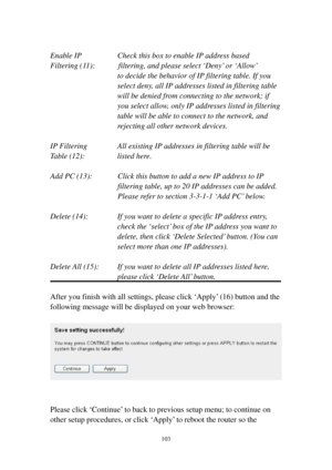 Page 110103 
 
Enable IP        Check this box to enable IP address based 
Filtering (11):      filtering, and please select ‘Deny’ or ‘Allow’   
to decide the behavior of IP filtering table. If you 
select deny, all IP addresses listed in filtering table 
will be denied from connecting to the network; if 
you select allow, only IP addresses listed in filtering 
table will be able to connect to the network, and 
rejecting all other network devices. 
 
IP Filtering      All existing IP addresses in filtering...