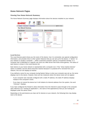 Page 22
Gateway User Interface
20
Home Network Pages
Viewing Your Home Network Summar y
The Home Network Summary page displays information about the devices installed on your network.
Local Devices
The Local Devices panel shows you the name of the devic e, how it is connected, any special configuration 
information, and provides links to other system featur es that you can set up for the device. A “device” on 
your network is usually a computer — either a  personal computer used by a household member, or a...