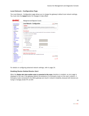 Page 45
Access the Management and Diagnostic Console
43
Local Network - Configuration Page
The Local Network - Configuration page allows you to change the gateway’s default local network settings. 
You must click the 
Submit button for changes to take effect.
For details on configuring advanced network settings, refer to page 24.
Enabling Router Behind Router Aler t
When the Display alert when another router is connected to this router checkbox is enabled, an error page is 
displayed to the user if the gateway...