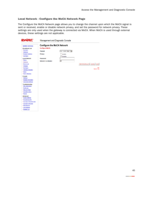 Page 47
Access the Management and Diagnostic Console
45
Local Network - Configure the MoCA Network Page
The Configure the MoCA Network page allows you to change the channel upon which the MoCA signal is 
sent or received, enable or disable network privac y, and set the password for network privacy. These 
settings are only used when the gateway is connect ed via MoCA. When MoCA is used through external 
devices, these settings are not applicable. 